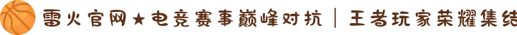 雷火官网★电竞赛事巅峰对抗｜王者玩家荣耀集结